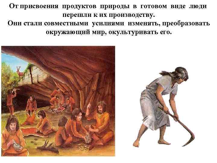 От присвоения продуктов природы в готовом виде люди перешли к их производству. Они стали