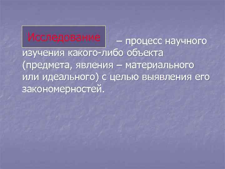 Исследование – процесс научного изучения какого-либо объекта (предмета, явления – материального или идеального) с