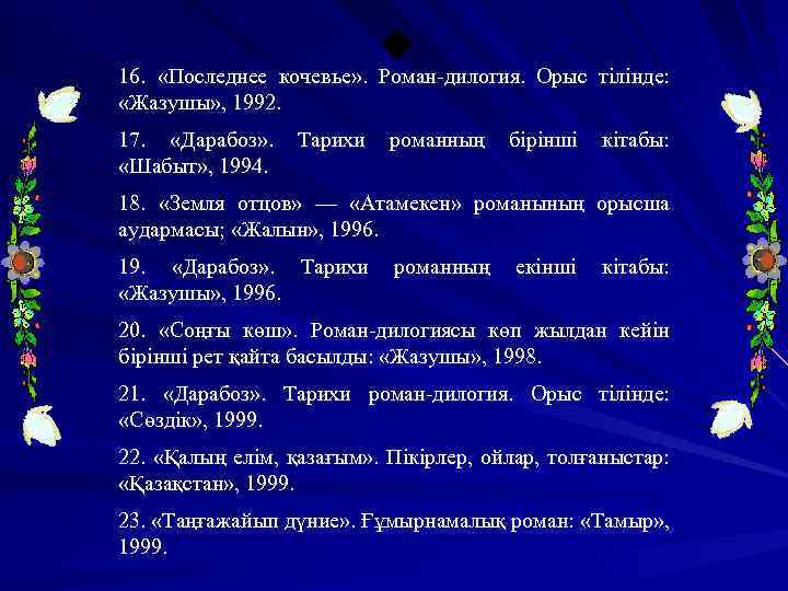 16. «Последнее кочевье» . Роман-дилогия. Орыс тілінде: «Жазушы» , 1992. 17. «Дарабоз» . «Шабыт»