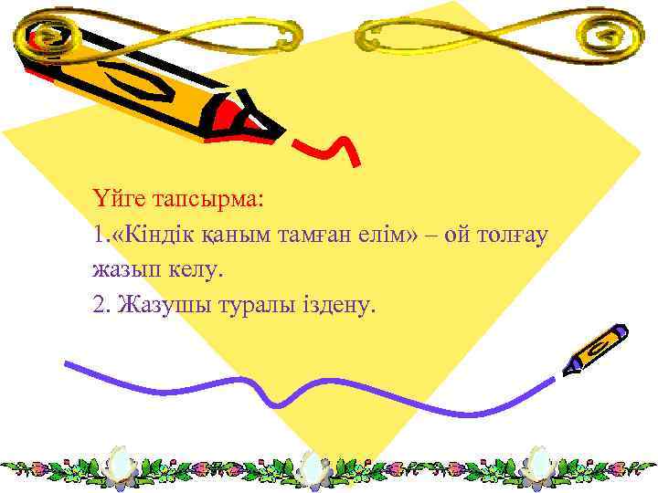 Үйге тапсырма: 1. «Кіндік қаным тамған елім» – ой толғау жазып келу. 2. Жазушы