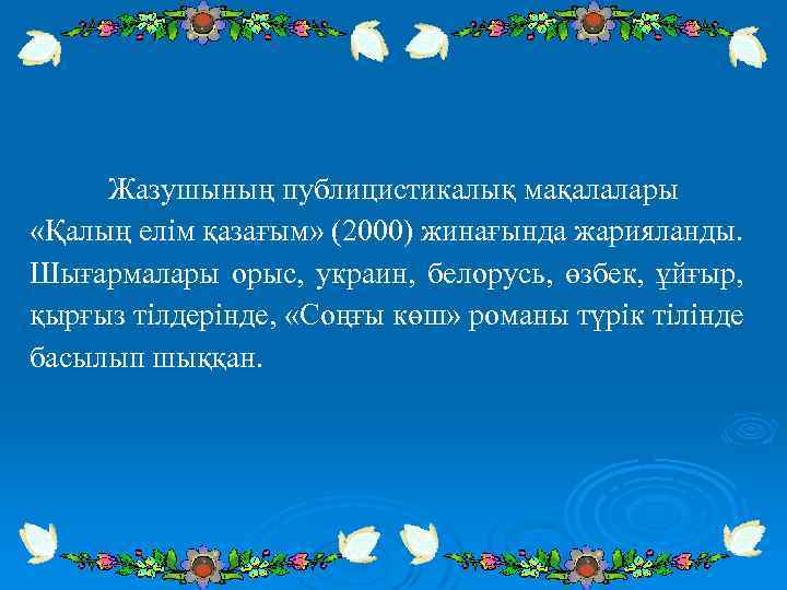 Жазушының публицистикалық мақалалары «Қалың елім қазағым» (2000) жинағында жарияланды. Шығармалары орыс, украин, белорусь, өзбек,