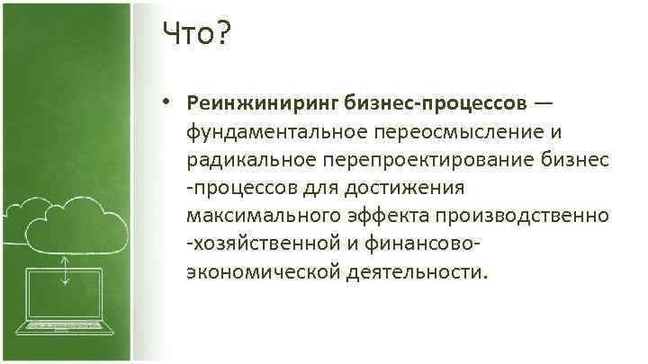 Что? • Реинжиниринг бизнес-процессов — фундаментальное переосмысление и радикальное перепроектирование бизнес -процессов для достижения