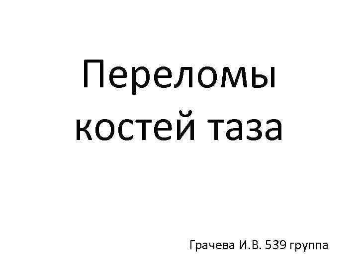 Переломы костей таза Грачева И. В. 539 группа 