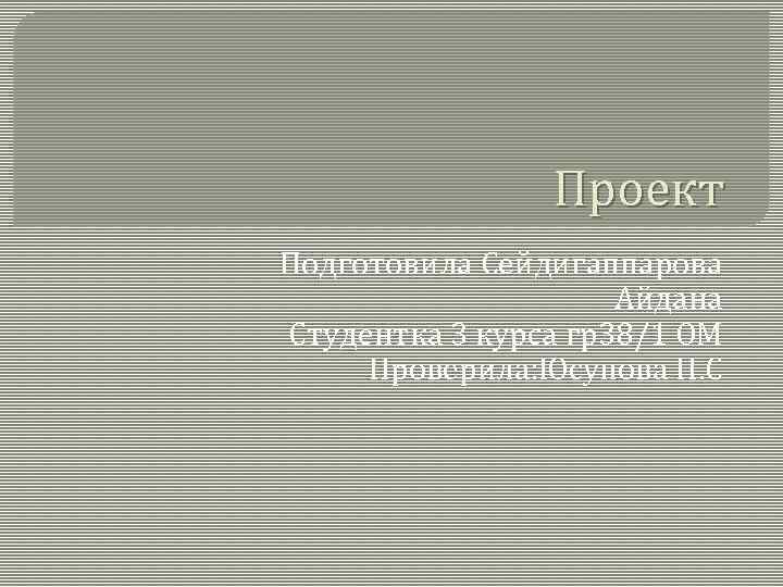 Проект Подготовила Сейдигаппарова Айдана Студентка 3 курса гр38/1 ОМ Проверила: Юсупова Н. С 