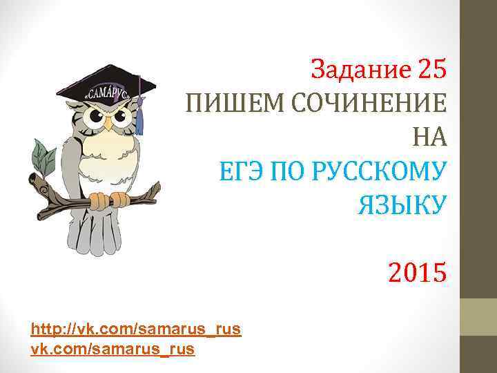 Задание 25 ПИШЕМ СОЧИНЕНИЕ НА ЕГЭ ПО РУССКОМУ ЯЗЫКУ 2015 http: //vk. com/samarus_rus 