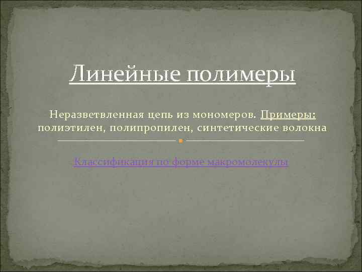 Линейные полимеры Неразветвленная цепь из мономеров. Примеры: полиэтилен, полипропилен, синтетические волокна Классификация по форме