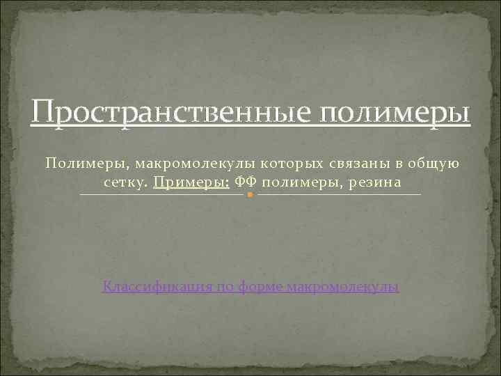 Пространственные полимеры Полимеры, макромолекулы которых связаны в общую сетку. Примеры: ФФ полимеры, резина Классификация