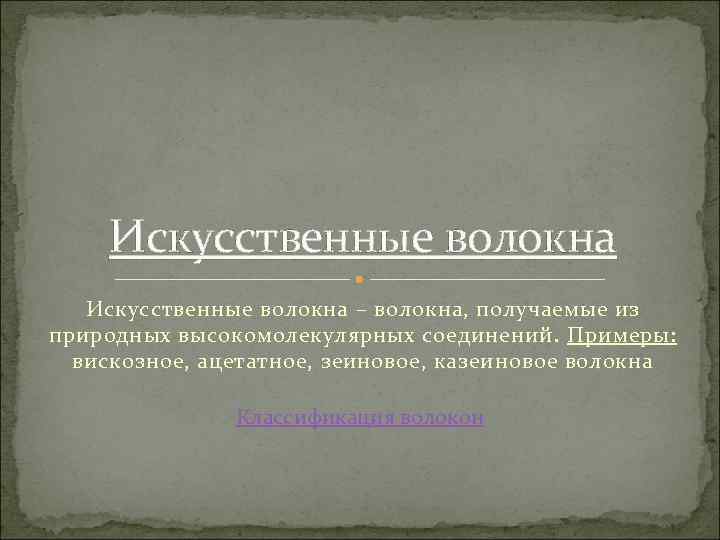 Искусственные волокна – волокна, получаемые из природных высокомолекулярных соединений. Примеры: вискозное, ацетатное, зеиновое, казеиновое