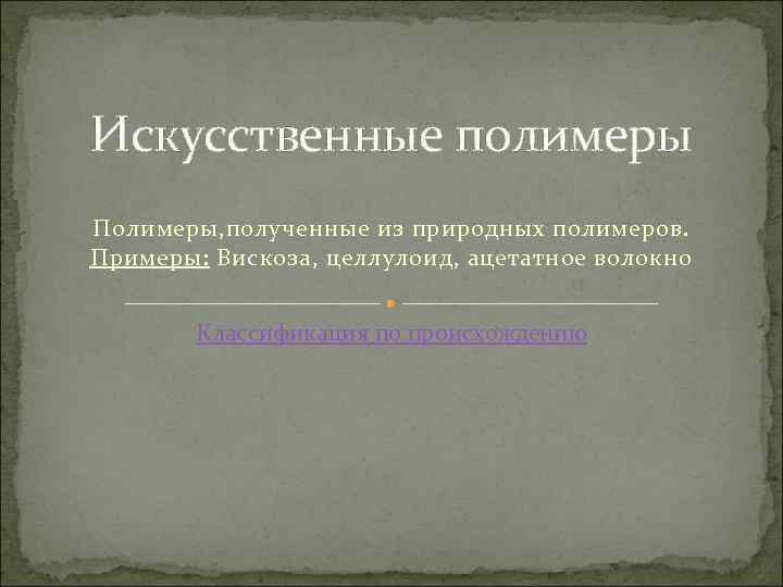 Искусственные полимеры Полимеры, полученные из природных полимеров. Примеры: Вискоза, целлулоид, ацетатное волокно Классификация по