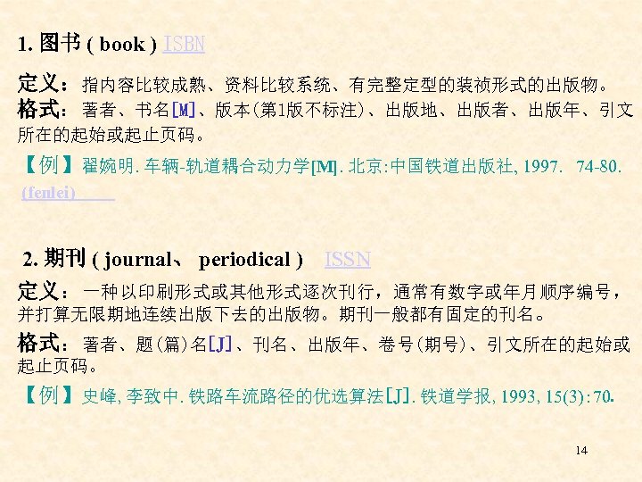 1. 图书 ( book ) ISBN 定义：指内容比较成熟、资料比较系统、有完整定型的装祯形式的出版物。 格式：著者、书名[M]、版本(第 1版不标注)、出版地、出版者、出版年、引文 所在的起始或起止页码。 【例】翟婉明. 车辆-轨道耦合动力学[M]. 北京: 中国铁道出版社,