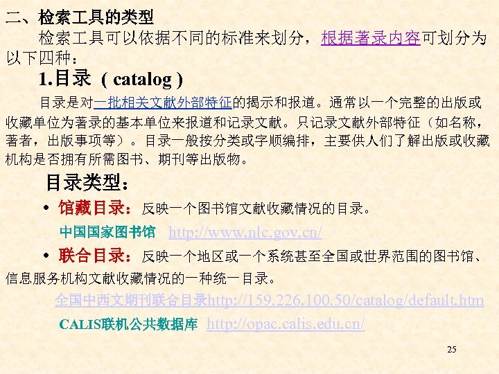 二、检索 具的类型 检索 具可以依据不同的标准来划分，根据著录内容可划分为 以下四种： 1. 目录 ( catalog ) 目录是对一批相关文献外部特征的揭示和报道。通常以一个完整的出版或 收藏单位为著录的基本单位来报道和记录文献。只记录文献外部特征（如名称， 著者，出版事项等）。目录一般按分类或字顺编排，主要供人们了解出版或收藏 机构是否拥有所需图书、期刊等出版物。