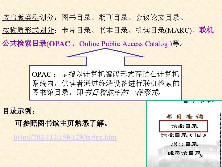 按出版类型划分：图书目录、期刊目录、会议论文目录。 按物质形式划分：卡片目录、书本目录、机读目录(MARC)、联机 公共检索目录(OPAC ，Online Public Access Catalog )等。 OPAC ：是指以计算机编码形式存贮在计算机 系统内，供读者通过终端设备进行联机检索的 图书馆目录，即书目数据库的一种形式。 目录示例： 可参照图书馆主页熟悉了解。
