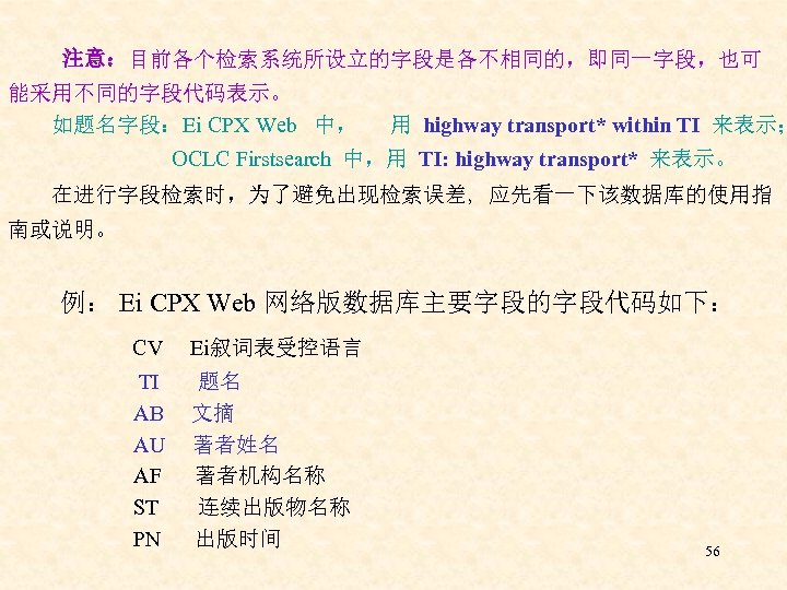 注意：目前各个检索系统所设立的字段是各不相同的，即同一字段，也可 能采用不同的字段代码表示。 如题名字段：Ei CPX Web 中， 用 highway transport* within TI 来表示； OCLC Firstsearch