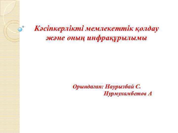 Кәсіпкерлікті мемлекеттік қолдау және оның инфрақұрылымы Орындаған: Наурызбай С. Нурмухамбетов А 