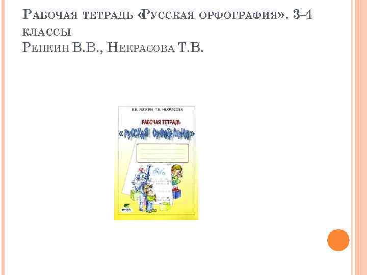 РАБОЧАЯ ТЕТРАДЬ « УССКАЯ ОРФОГРАФИЯ» . 3 -4 Р КЛАССЫ РЕПКИН В. В. ,
