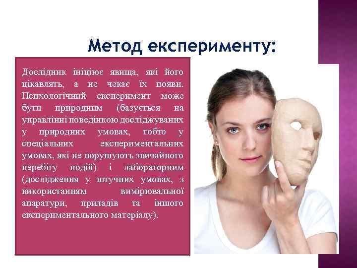 Метод експерименту: Дослідник ініціює явища, які його цікавлять, а не чекає їх появи. Психологічний