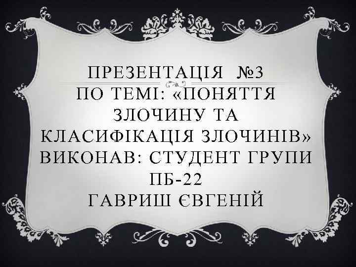 ПРЕЗЕНТАЦІЯ № 3 ПО ТЕМІ: «ПОНЯТТЯ ЗЛОЧИНУ ТА КЛАСИФІКАЦІЯ ЗЛОЧИНІВ» ВИКОНАВ: СТУДЕНТ ГРУПИ ПБ-22