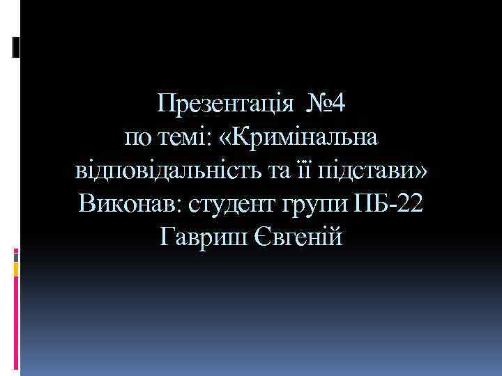 Презентація № 4 по темі: «Кримінальна відповідальність та її підстави» Виконав: студент групи ПБ-22