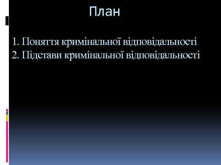 План 1. Поняття кримінальної відповідальності 2. Підстави кримінальної відповідальності 