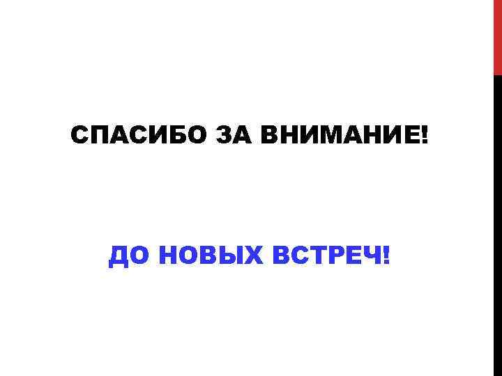 СПАСИБО ЗА ВНИМАНИЕ! ДО НОВЫХ ВСТРЕЧ! 