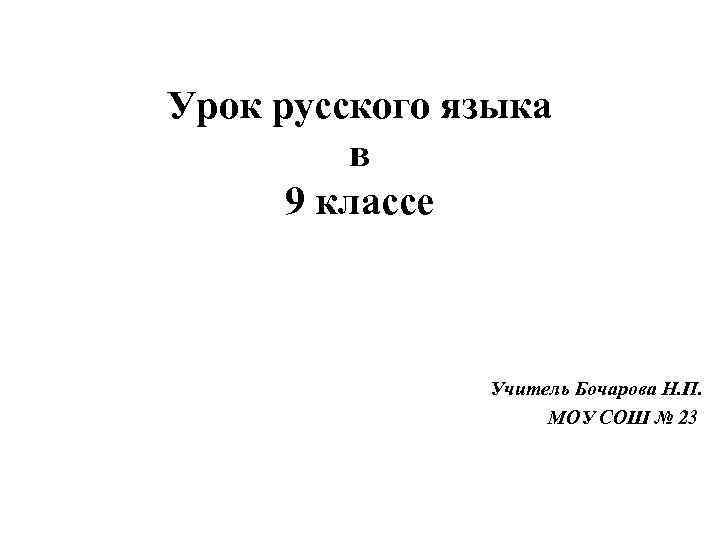 Урок русского языка в 9 классе Учитель Бочарова Н. П. МОУ СОШ № 23