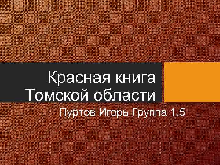 Красная книга Томской области Пуртов Игорь Группа 1. 5 