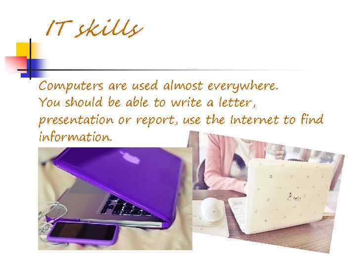 IT skills Computers are used almost everywhere. You should be able to write a