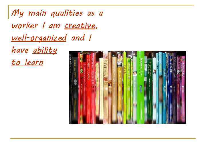 My main qualities as a worker I am creative, well-organized and I have ability