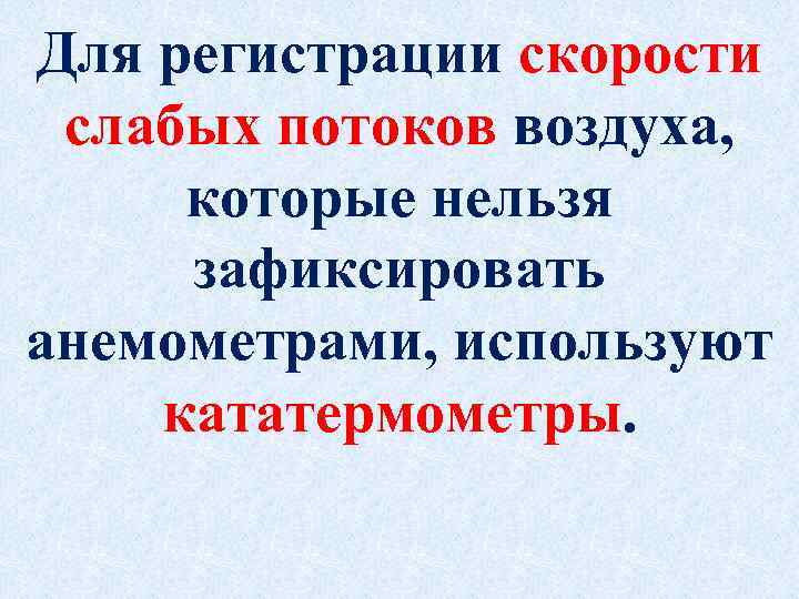 Для регистрации скорости слабых потоков воздуха, которые нельзя зафиксировать анемометрами, используют кататермометры. 