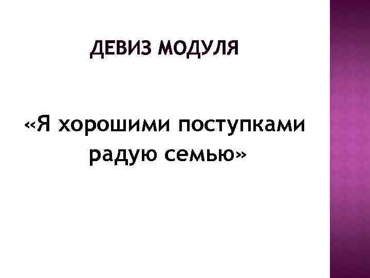 ДЕВИЗ МОДУЛЯ «Я хорошими поступками радую семью» 