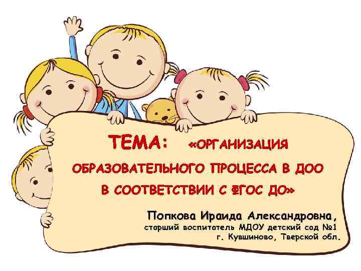 ТЕМА: «ОРГАНИЗАЦИЯ ОБРАЗОВАТЕЛЬНОГО ПРОЦЕССА В ДОО В СООТВЕТСТВИИ С ФГОС ДО» Попкова Ираида Александровна