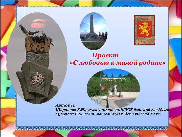 Проект «С любовью к малой родине» Авторы: Шарикова Е. Н. , ст. воспитатель МДОУ