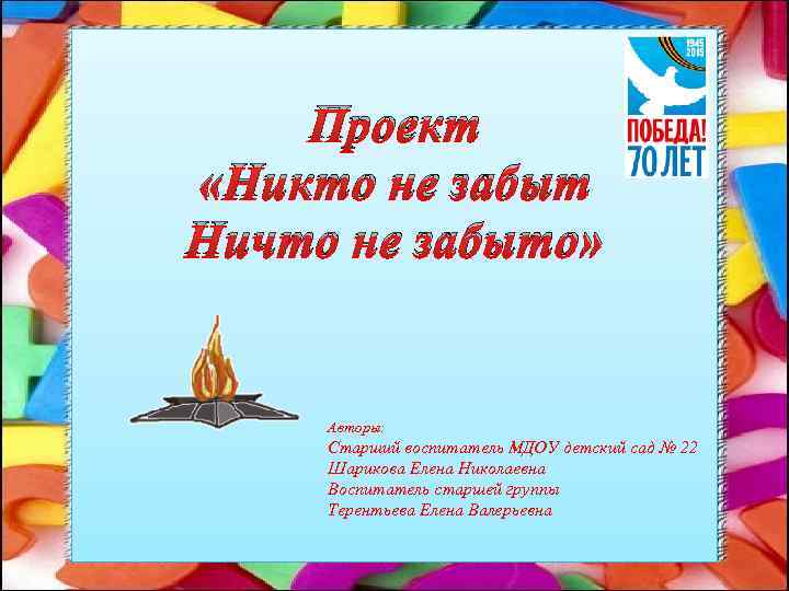 Проект «Никто не забыт Ничто не забыто» Авторы: Старший воспитатель МДОУ детский сад №