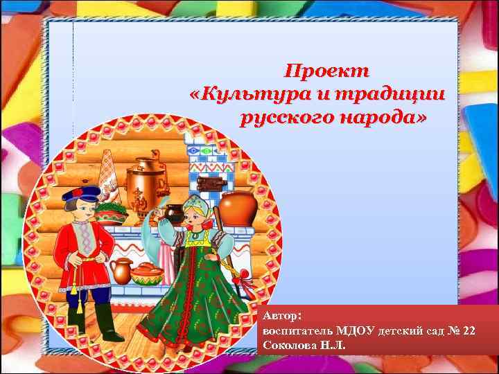 Проект «Культура и традиции русского народа» Автор: воспитатель МДОУ детский сад № 22 Соколова