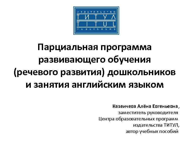 Парциальная программа развивающего обучения (речевого развития) дошкольников и занятия английским языком Казеичева Алёна Евгеньевна,