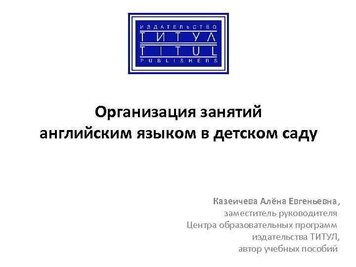 Организация занятий английским языком в детском саду Казеичева Алёна Евгеньевна, заместитель руководителя Центра образовательных