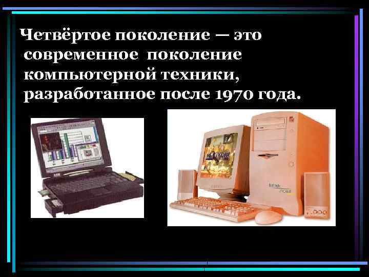 Четвёртое поколение — это современное поколение компьютерной техники, разработанное после 1970 года. 