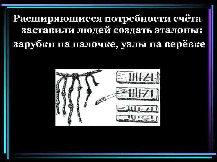 Расширяющиеся потребности счёта заставили людей создать эталоны: зарубки на палочке, узлы на верёвке 