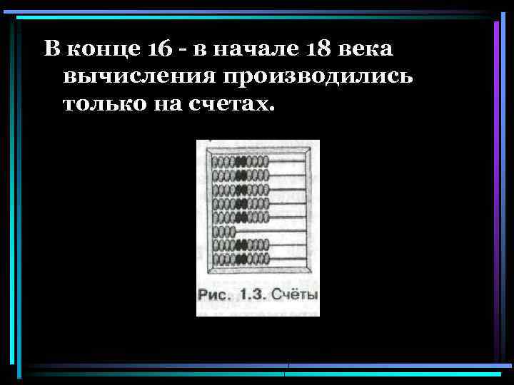 В конце 16 - в начале 18 века вычисления производились только на счетах. 