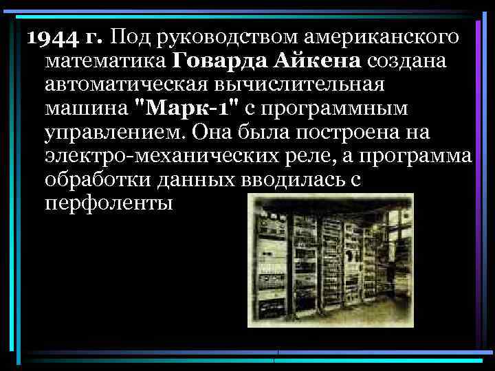 1944 г. Под руководством американского математика Говарда Айкена создана автоматическая вычислительная машина "Марк-1" с