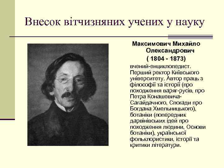 Внесок вітчизняних учених у науку Максимович Михайло Олександрович ( 1804 - 1873) вчений-енциклопедист. Перший