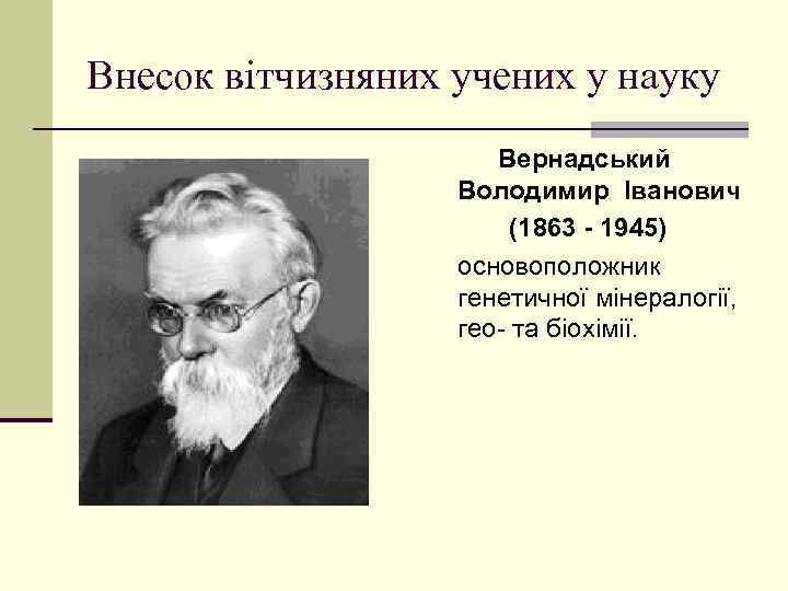 Внесок вітчизняних учених у науку Вернадський Володимир Іванович (1863 - 1945) основоположник генетичної мінералогії,