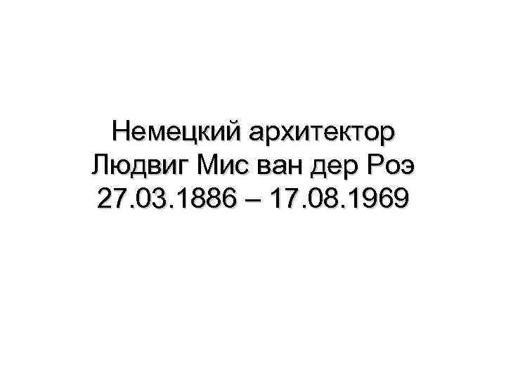 Немецкий архитектор Людвиг Мис ван дер Роэ 27. 03. 1886 – 17. 08. 1969