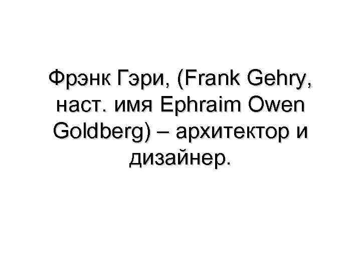 Фрэнк Гэри, (Frank Gehry, наст. имя Ephraim Owen Goldberg) – архитектор и дизайнер. 