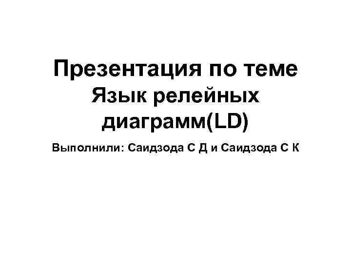 Презентация по теме Язык релейных диаграмм(LD) Выполнили: Саидзода С Д и Саидзода С К