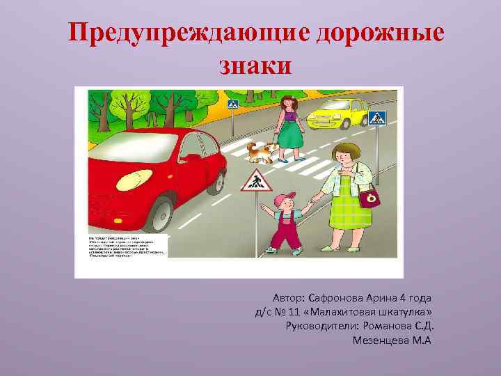 Предупреждающие дорожные знаки Автор: Сафронова Арина 4 года д/с № 11 «Малахитовая шкатулка» Руководители:
