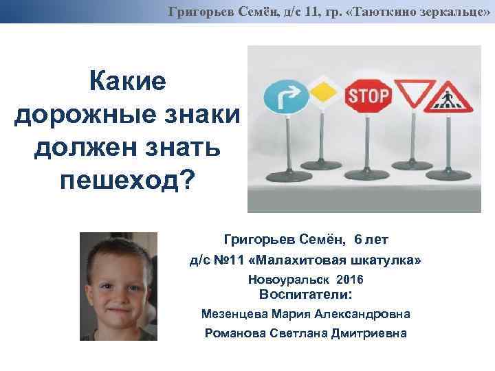 Григорьев Семён, д/с 11, гр. «Таюткино зеркальце» Какие дорожные знаки должен знать пешеход? Григорьев
