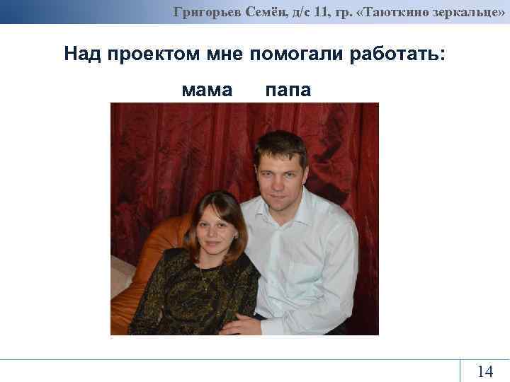 Григорьев Семён, д/с 11, гр. «Таюткино зеркальце» Над проектом мне помогали работать: мама папа