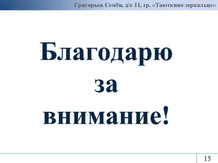 Григорьев Семён, д/с 11, гр. «Таюткино зеркальце» Благодарю за внимание! 15 