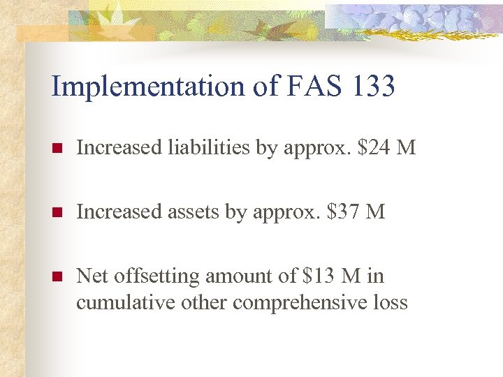 Implementation of FAS 133 n Increased liabilities by approx. $24 M n Increased assets
